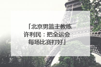 北京男篮主教练许利民：把全运会每场比赛打好