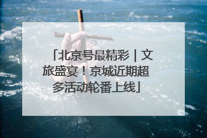 北京号最精彩｜文旅盛宴！京城近期超多活动轮番上线