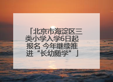 北京市海淀区三类小学入学6日起报名 今年继续推进“长幼随学”