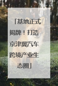基地正式揭牌！打造京津冀汽车跨境产业生态圈