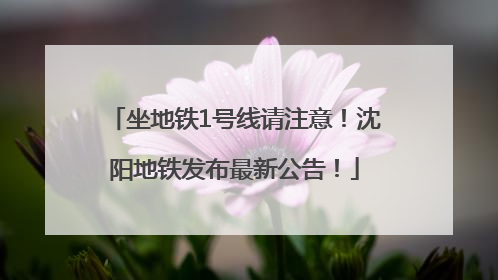 坐地铁1号线请注意！沈阳地铁发布最新公告！