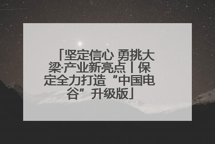 坚定信心 勇挑大梁·产业新亮点丨保定全力打造“中国电谷”升级版