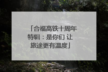 合福高铁十周年特辑：是你们 让旅途更有温度