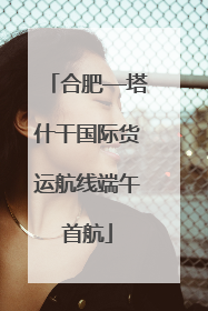 合肥—塔什干国际货运航线端午首航