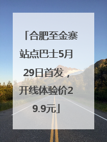 合肥至金寨站点巴士5月29日首发，开线体验价29.9元
