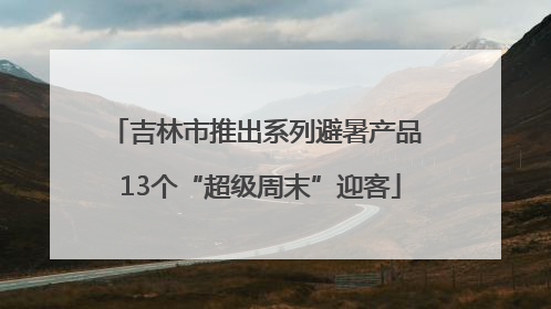 吉林市推出系列避暑产品 13个“超级周末”迎客