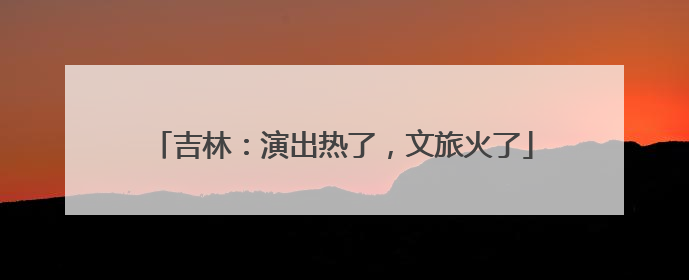 吉林：演出热了，文旅火了