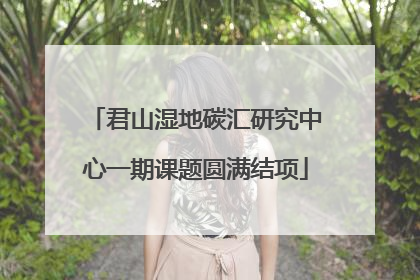 君山湿地碳汇研究中心一期课题圆满结项