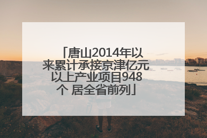 唐山2014年以来累计承接京津亿元以上产业项目948个 居全省前列