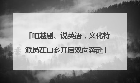唱越剧、说英语，文化特派员在山乡开启双向奔赴