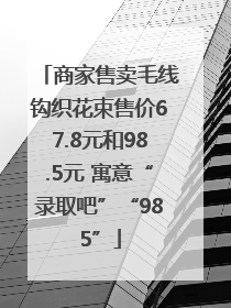 商家售卖毛线钩织花束售价67.8元和98.5元 寓意“录取吧”“985”