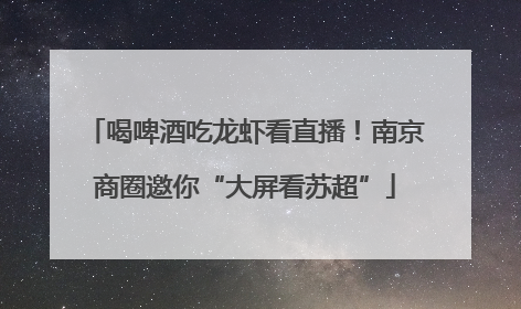 喝啤酒吃龙虾看直播！南京商圈邀你“大屏看苏超”
