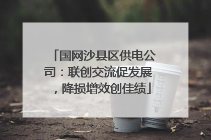 国网沙县区供电公司：联创交流促发展，降损增效创佳绩