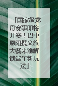 国家级龙舟赛事即将开赛！巴中恩阳携文旅大餐来渝解锁端午新玩法