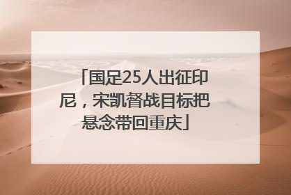 国足25人出征印尼，宋凯督战目标把悬念带回重庆