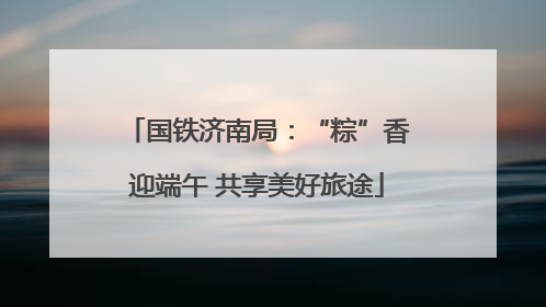 国铁济南局：“粽”香迎端午 共享美好旅途
