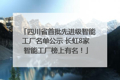 四川省首批先进级智能工厂名单公示 长虹8家智能工厂榜上有名！