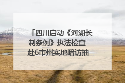 四川启动《河湖长制条例》执法检查 赴6市州实地暗访抽查｜四川人大之声
