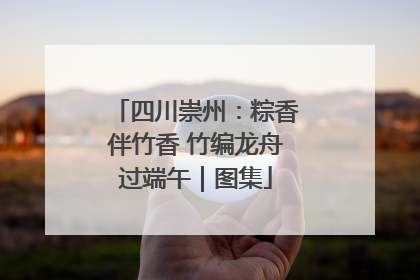 四川崇州：粽香伴竹香 竹编龙舟过端午｜图集