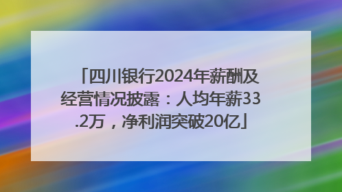 四川银行2024年薪酬及经营情况披露：人均年薪33.2万，净利润突破20亿