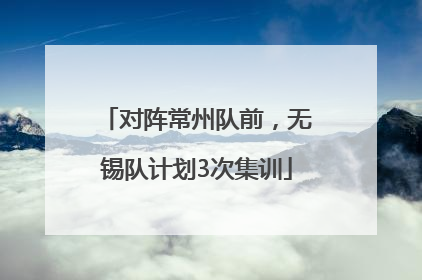 对阵常州队前，无锡队计划3次集训