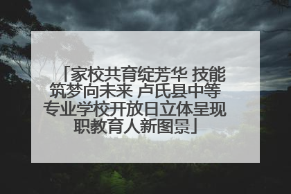 家校共育绽芳华 技能筑梦向未来 卢氏县中等专业学校开放日立体呈现职教育人新图景