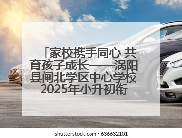 家校携手同心 共育孩子成长——涡阳县闸北学区中心学校2025年小升初衔接家长会