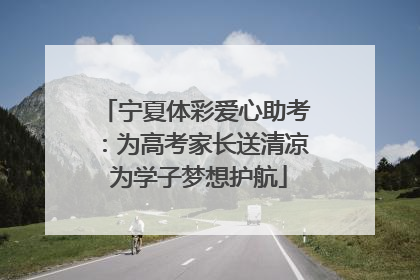 宁夏体彩爱心助考：为高考家长送清凉 为学子梦想护航