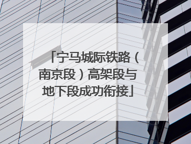 宁马城际铁路（南京段）高架段与地下段成功衔接