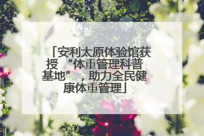 安利太原体验馆获授 “体重管理科普基地”，助力全民健康体重管理