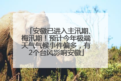 安徽已进入主汛期、梅汛期！预计今年极端天气气候事件偏多，有2个台风影响安徽
