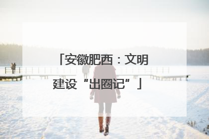安徽肥西：文明建设“出圈记”