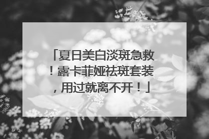 夏日美白淡斑急救！露卡菲娅祛斑套装，用过就离不开！