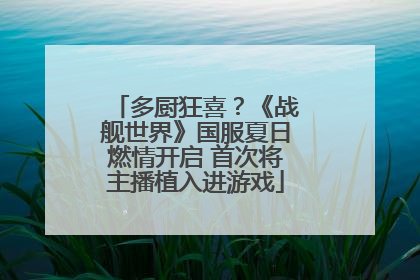 多厨狂喜？《战舰世界》国服夏日燃情开启 首次将主播植入进游戏