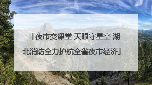 夜市变课堂 天眼守星空 湖北消防全力护航全省夜市经济