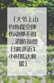 大爷上山钓鱼踩空摔伤动弹不得，消防顶烈日跋涉近1小时抵达救援