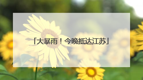 大暴雨！今晚抵达江苏