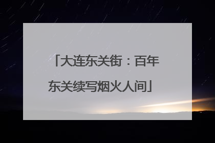 大连东关街：百年东关续写烟火人间