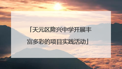 天元区隆兴中学开展丰富多彩的项目实践活动