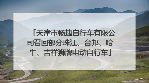 天津市畅捷自行车有限公司召回部分珠江、台邦、哈牛、吉祥狮牌电动自行车