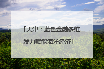 天津：蓝色金融多维发力赋能海洋经济