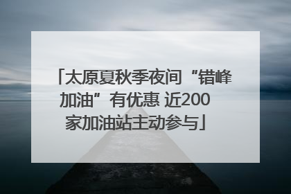 太原夏秋季夜间“错峰加油”有优惠 近200家加油站主动参与
