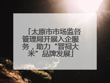 太原市市场监督管理局开展入企服务，助力“晋祠大米”品牌发展