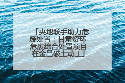 央地联手助力危废处置：甘肃资环危废综合处置项目在金昌破土动工