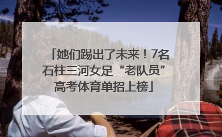 她们踢出了未来！7名石柱三河女足“老队员”高考体育单招上榜