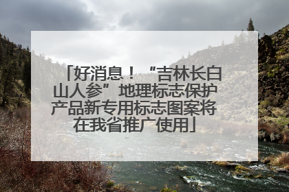 好消息！“吉林长白山人参”地理标志保护产品新专用标志图案将在我省推广使用