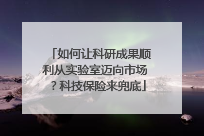 如何让科研成果顺利从实验室迈向市场？科技保险来兜底
