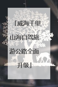 威海千里山海自驾旅游公路全面升级