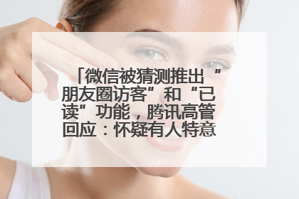 微信被猜测推出“朋友圈访客”和“已读”功能，腾讯高管回应：怀疑有人特意反复翻炒流量