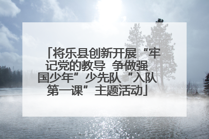 将乐县创新开展“牢记党的教导  争做强国少年”少先队“入队第一课”主题活动